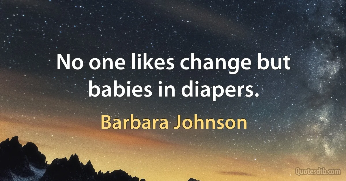 No one likes change but babies in diapers. (Barbara Johnson)