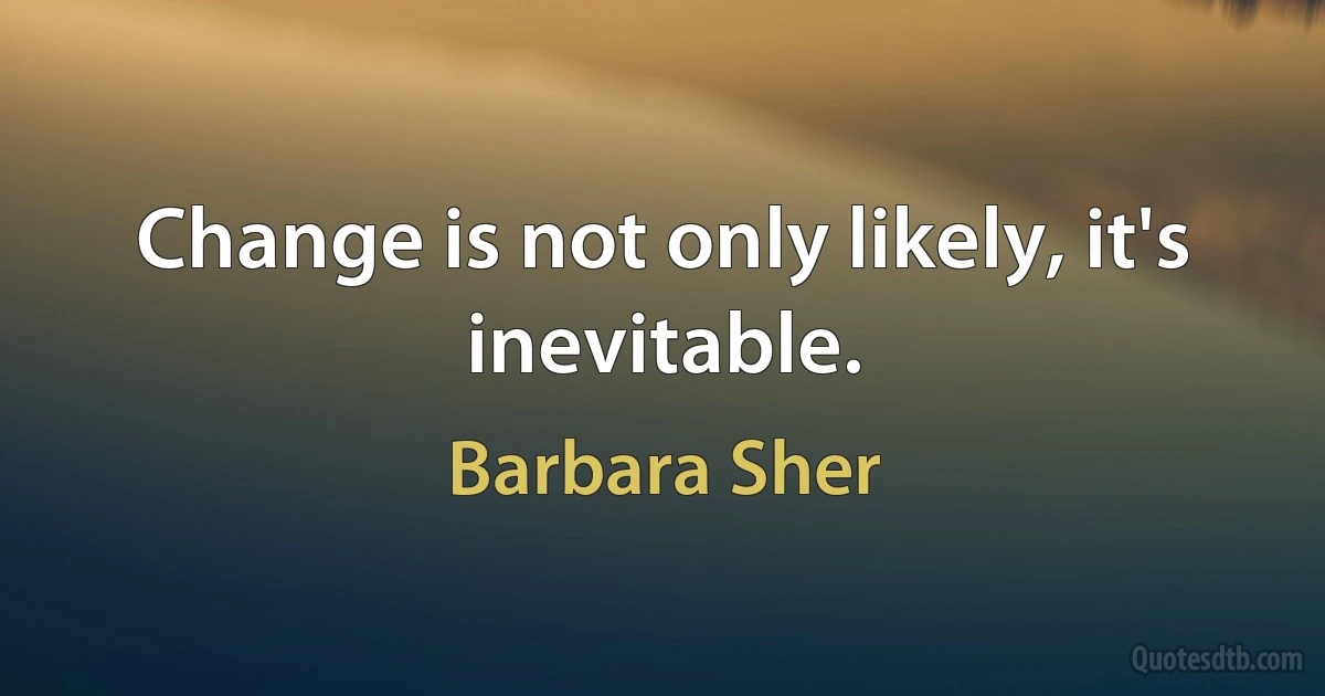 Change is not only likely, it's inevitable. (Barbara Sher)