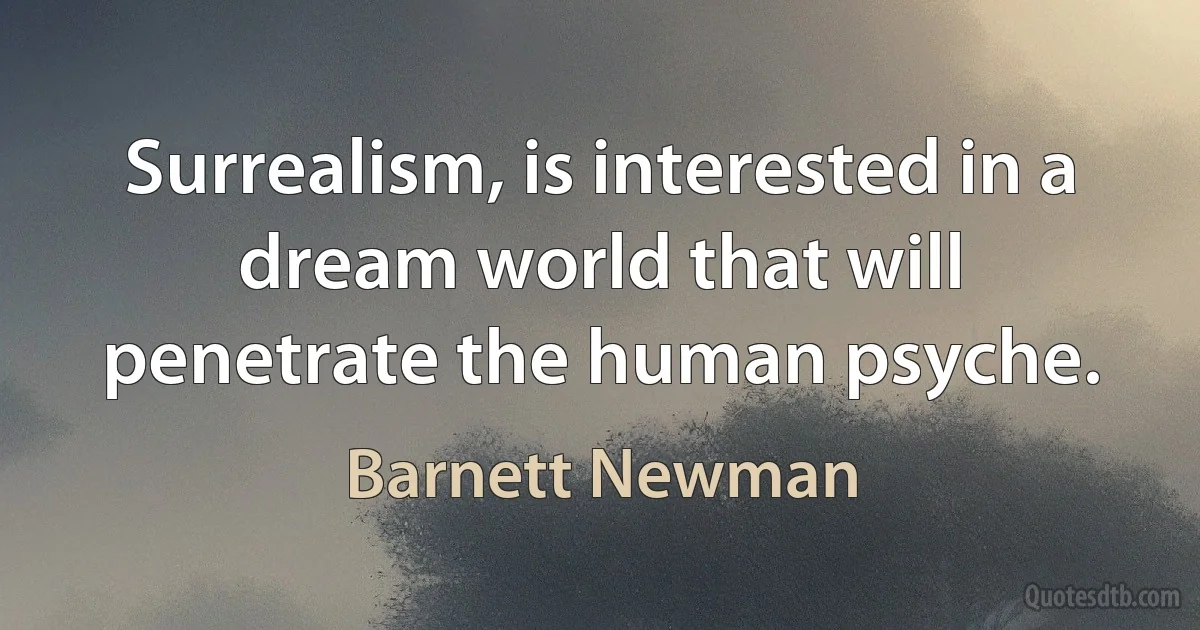 Surrealism, is interested in a dream world that will penetrate the human psyche. (Barnett Newman)