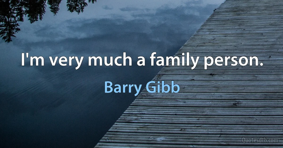 I'm very much a family person. (Barry Gibb)