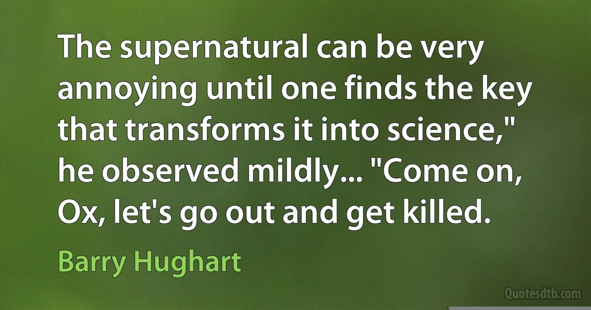 The supernatural can be very annoying until one finds the key that transforms it into science," he observed mildly... "Come on, Ox, let's go out and get killed. (Barry Hughart)