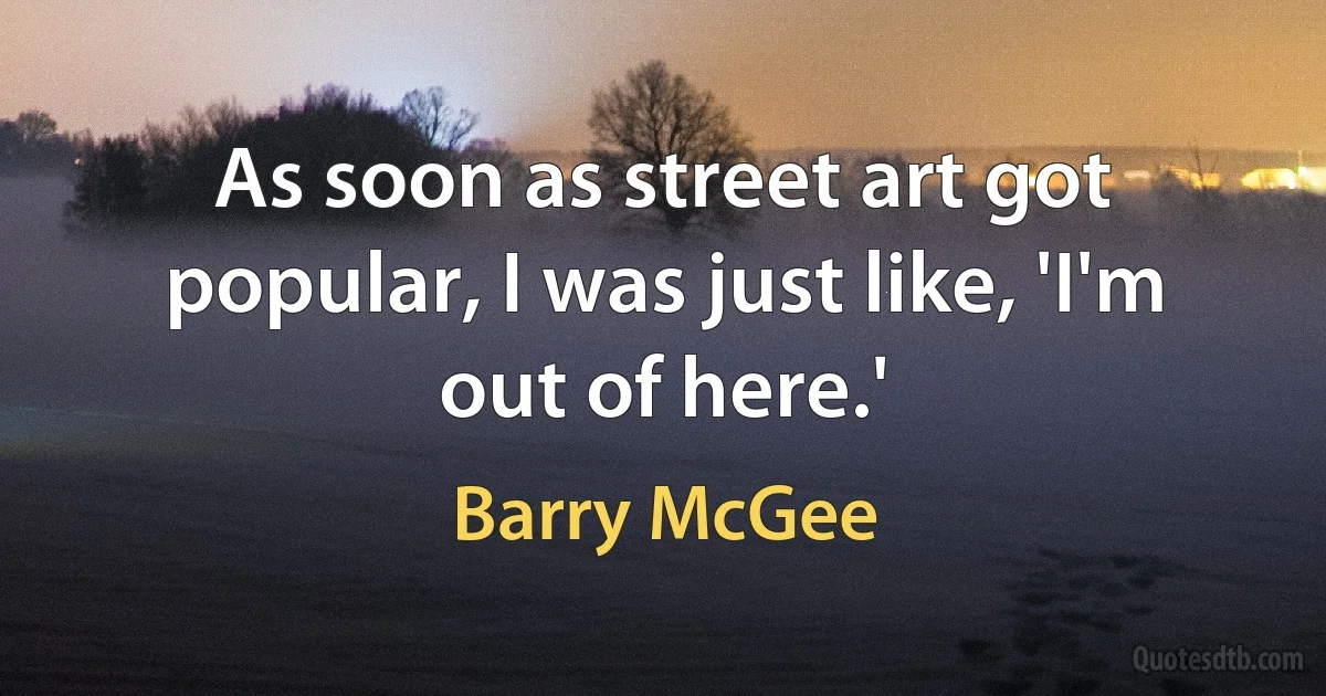 As soon as street art got popular, I was just like, 'I'm out of here.' (Barry McGee)