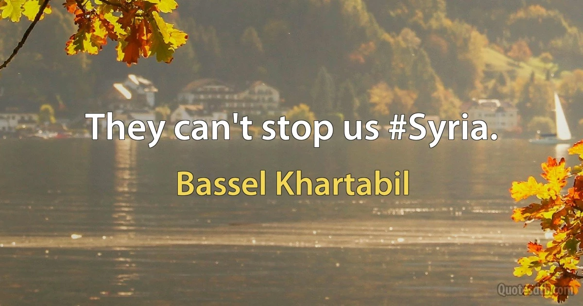 They can't stop us #Syria. (Bassel Khartabil)