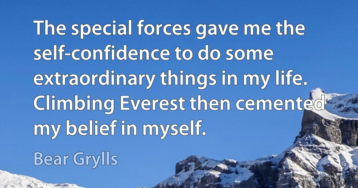 The special forces gave me the self-confidence to do some extraordinary things in my life. Climbing Everest then cemented my belief in myself. (Bear Grylls)