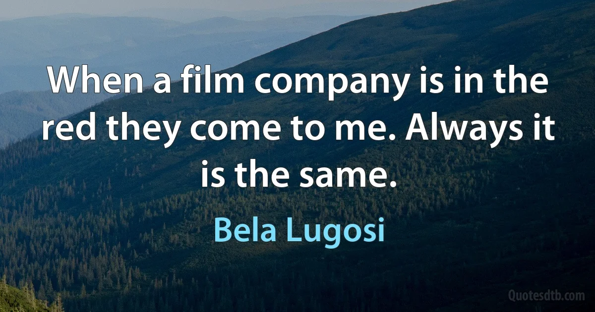 When a film company is in the red they come to me. Always it is the same. (Bela Lugosi)