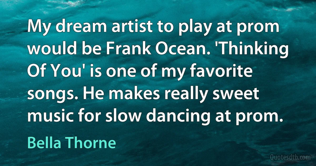 My dream artist to play at prom would be Frank Ocean. 'Thinking Of You' is one of my favorite songs. He makes really sweet music for slow dancing at prom. (Bella Thorne)