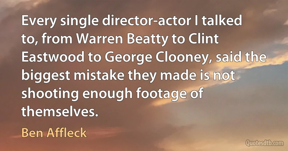 Every single director-actor I talked to, from Warren Beatty to Clint Eastwood to George Clooney, said the biggest mistake they made is not shooting enough footage of themselves. (Ben Affleck)