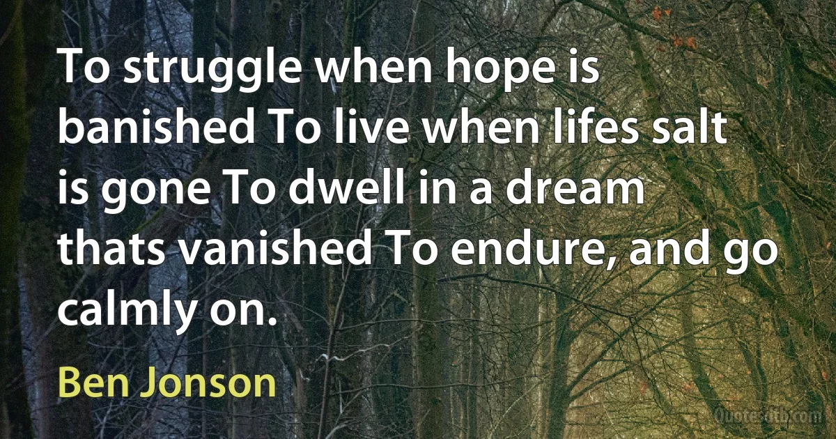 To struggle when hope is banished To live when lifes salt is gone To dwell in a dream thats vanished To endure, and go calmly on. (Ben Jonson)