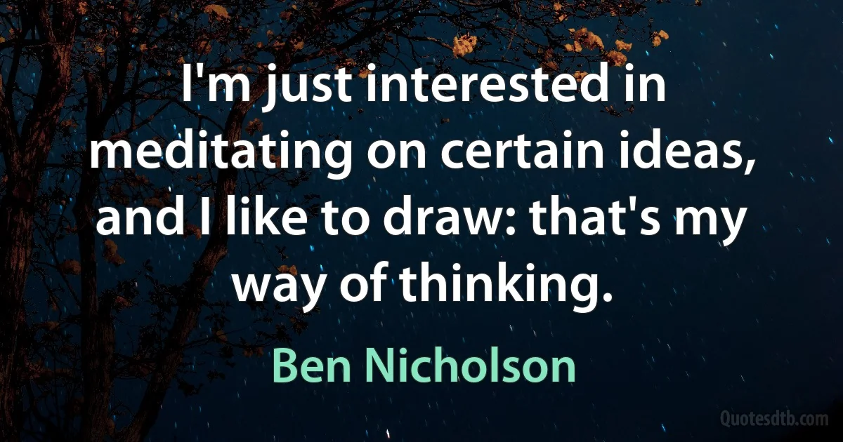 I'm just interested in meditating on certain ideas, and I like to draw: that's my way of thinking. (Ben Nicholson)