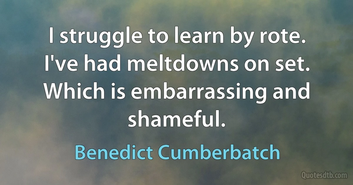 I struggle to learn by rote. I've had meltdowns on set. Which is embarrassing and shameful. (Benedict Cumberbatch)