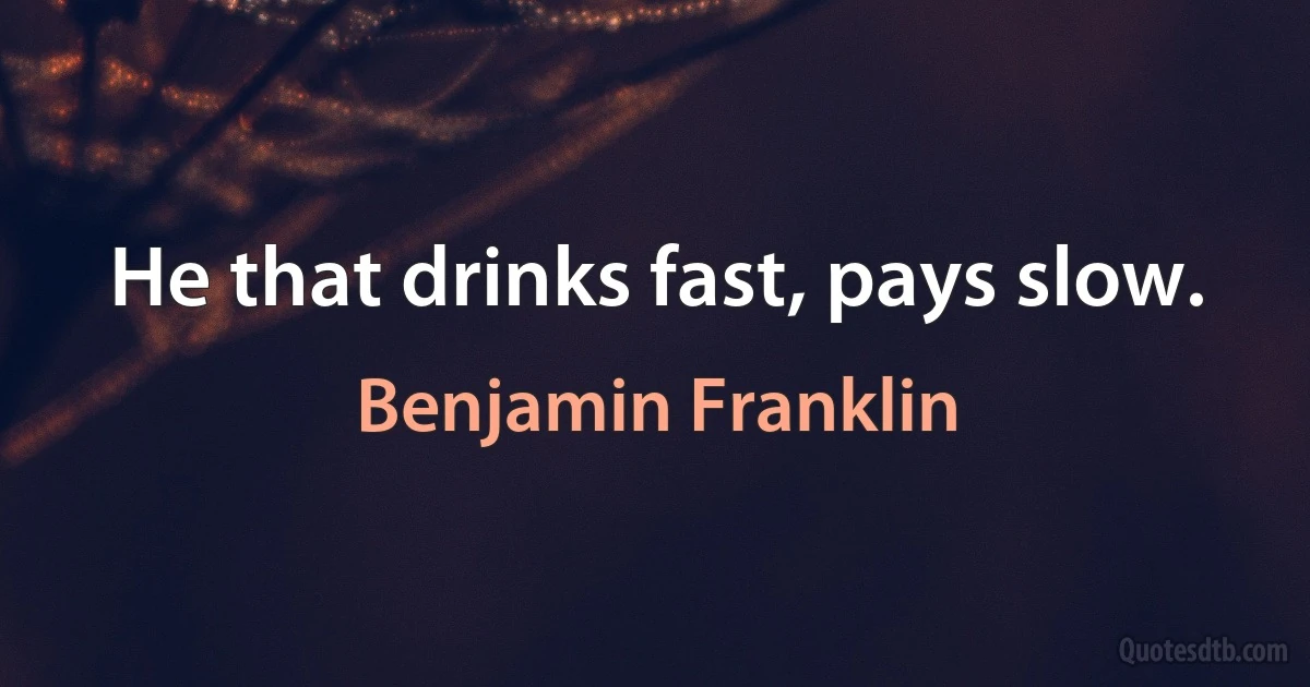 He that drinks fast, pays slow. (Benjamin Franklin)