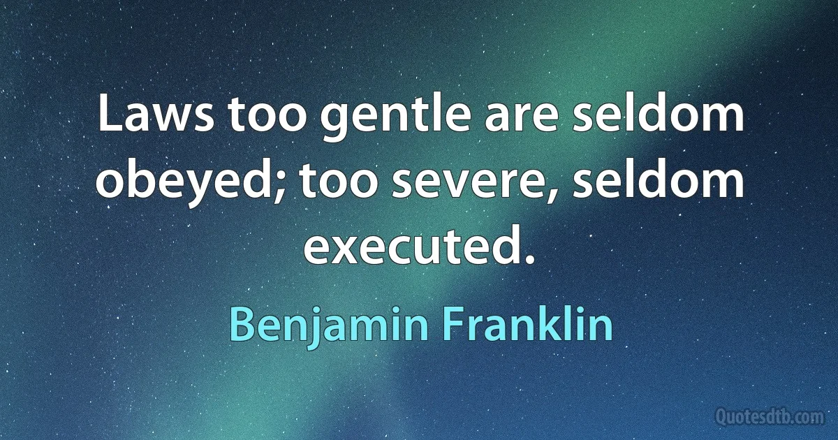 Laws too gentle are seldom obeyed; too severe, seldom executed. (Benjamin Franklin)