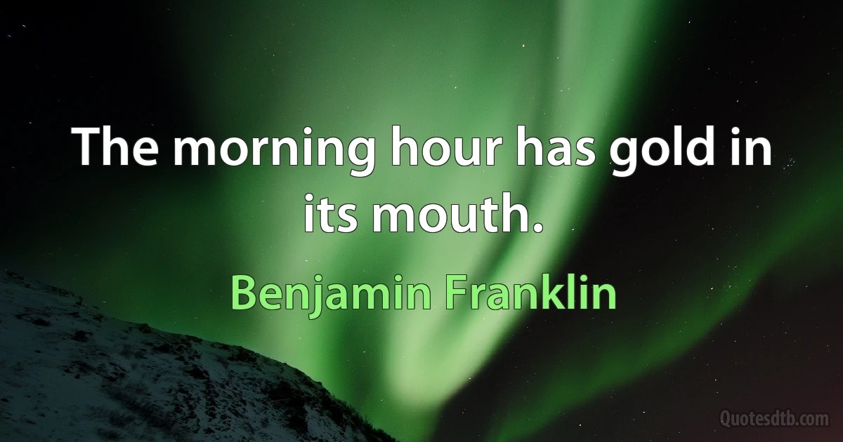 The morning hour has gold in its mouth. (Benjamin Franklin)