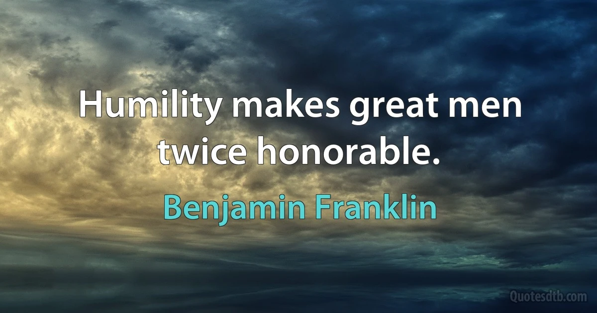 Humility makes great men twice honorable. (Benjamin Franklin)