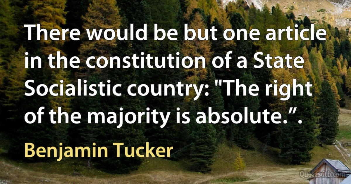 There would be but one article in the constitution of a State Socialistic country: "The right of the majority is absolute.”. (Benjamin Tucker)