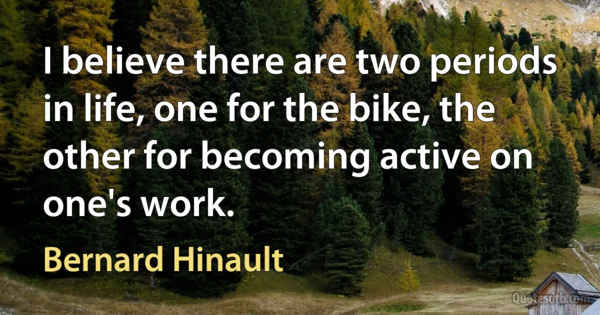 I believe there are two periods in life, one for the bike, the other for becoming active on one's work. (Bernard Hinault)