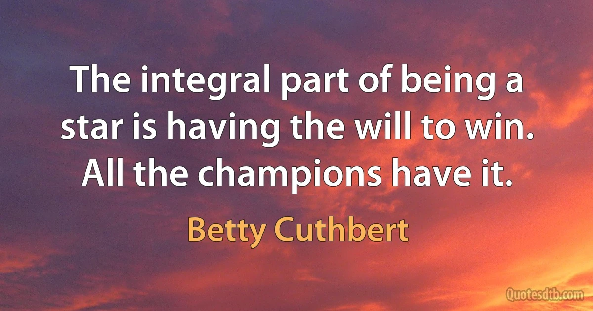 The integral part of being a star is having the will to win. All the champions have it. (Betty Cuthbert)