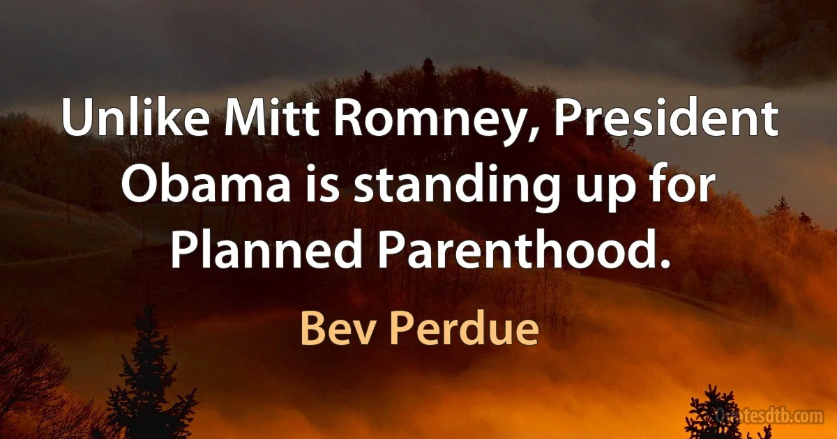 Unlike Mitt Romney, President Obama is standing up for Planned Parenthood. (Bev Perdue)