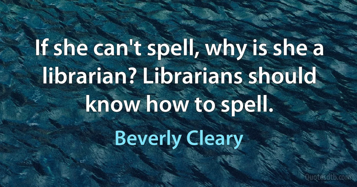 If she can't spell, why is she a librarian? Librarians should know how to spell. (Beverly Cleary)