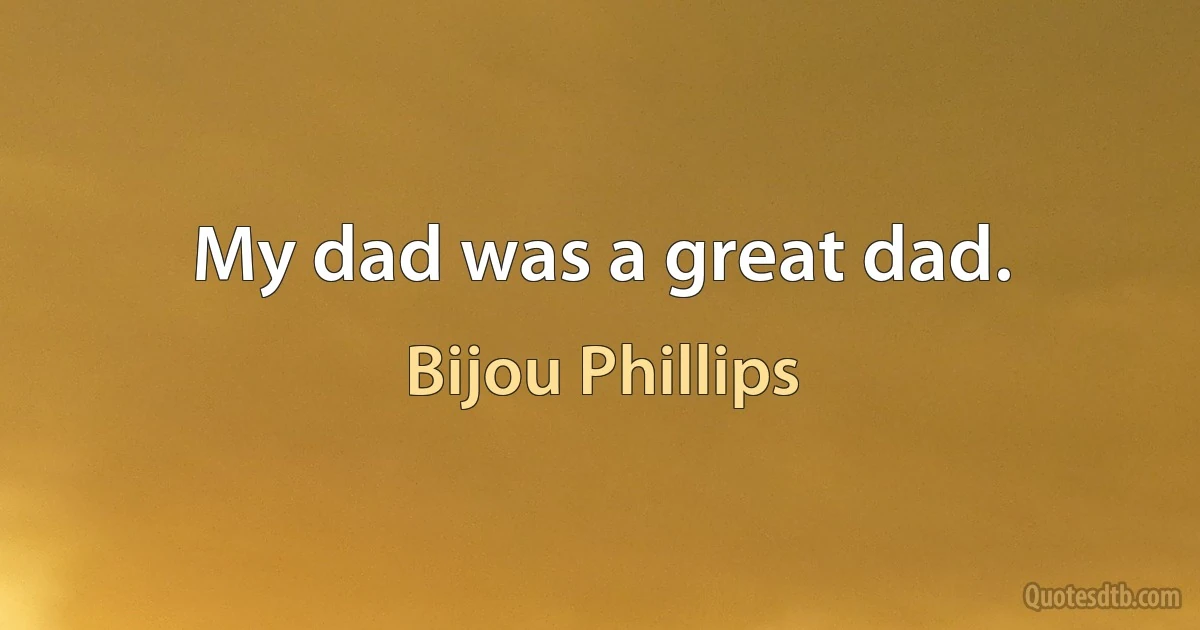 My dad was a great dad. (Bijou Phillips)