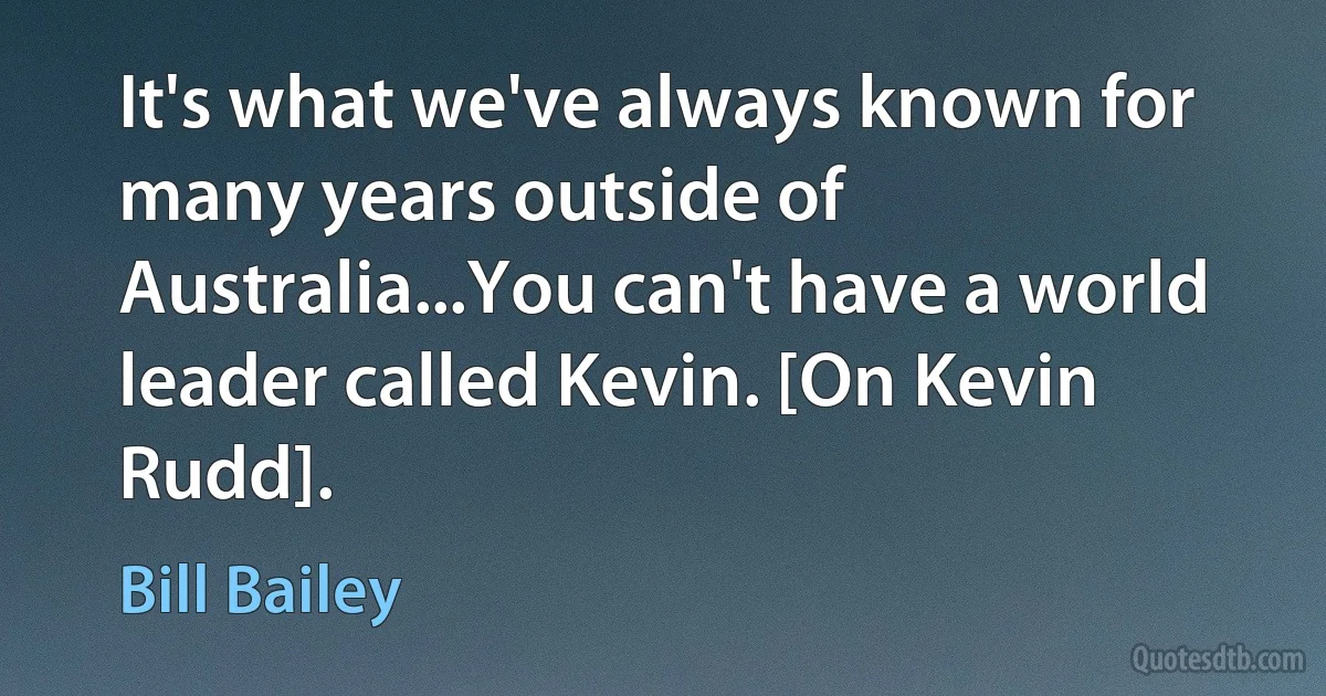 It's what we've always known for many years outside of Australia...You can't have a world leader called Kevin. [On Kevin Rudd]. (Bill Bailey)