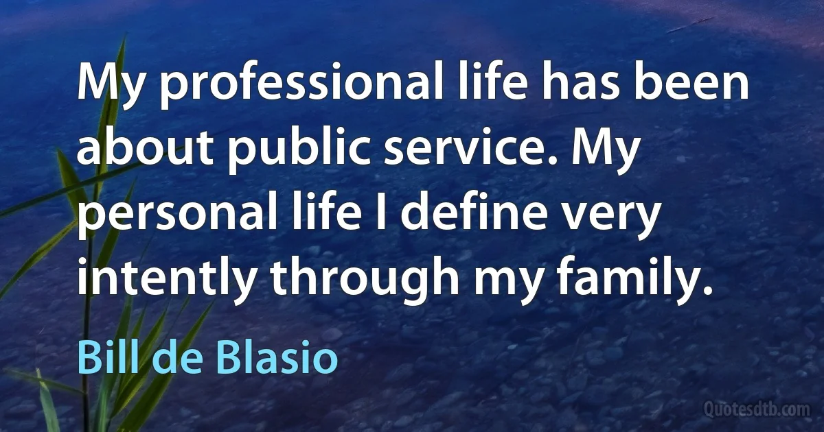 My professional life has been about public service. My personal life I define very intently through my family. (Bill de Blasio)