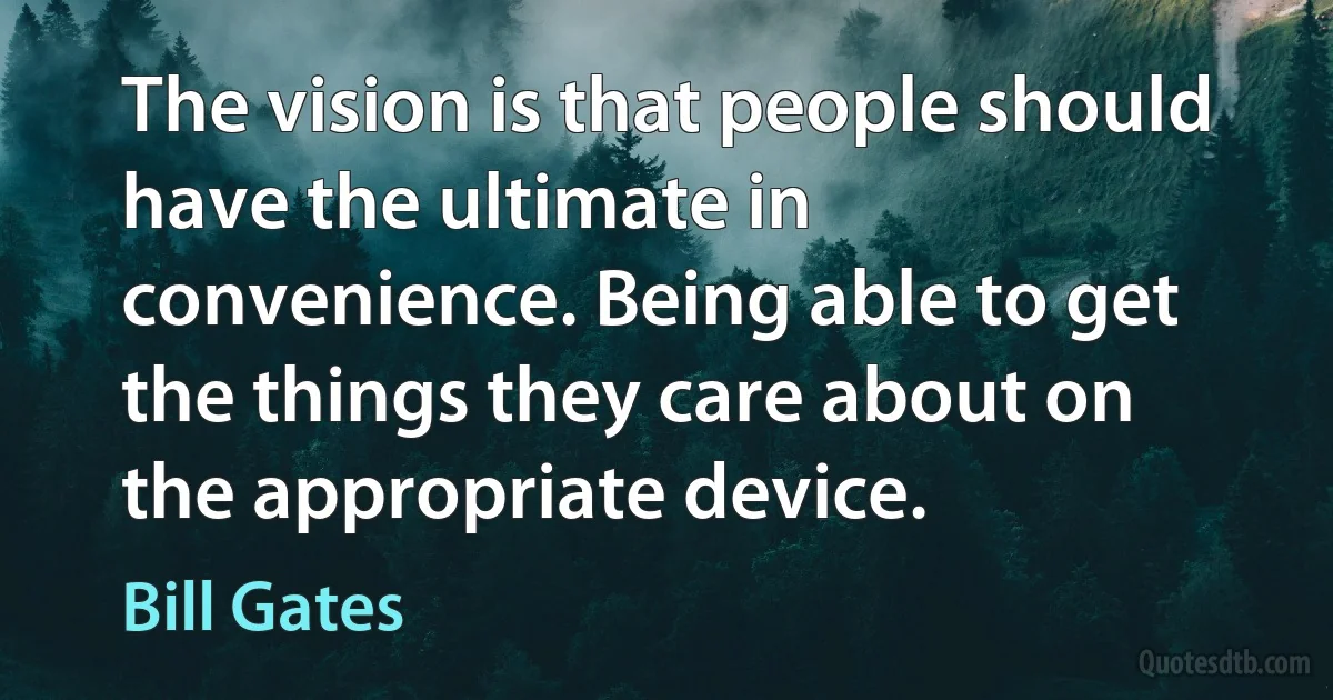 The vision is that people should have the ultimate in convenience. Being able to get the things they care about on the appropriate device. (Bill Gates)