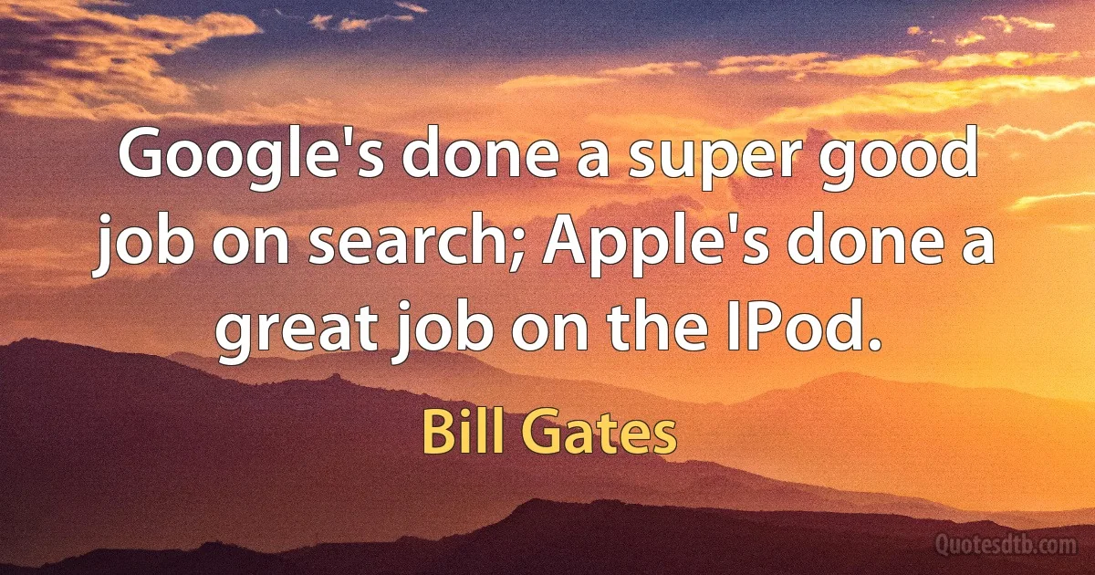 Google's done a super good job on search; Apple's done a great job on the IPod. (Bill Gates)