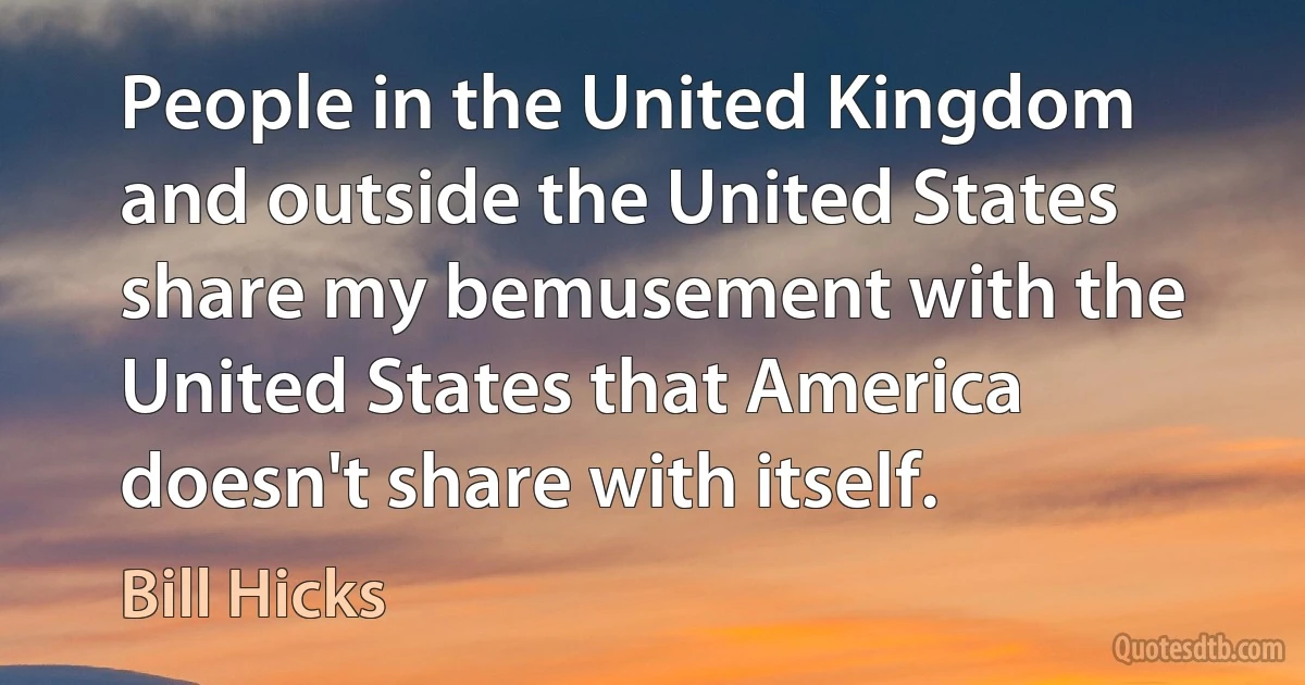 People in the United Kingdom and outside the United States share my bemusement with the United States that America doesn't share with itself. (Bill Hicks)