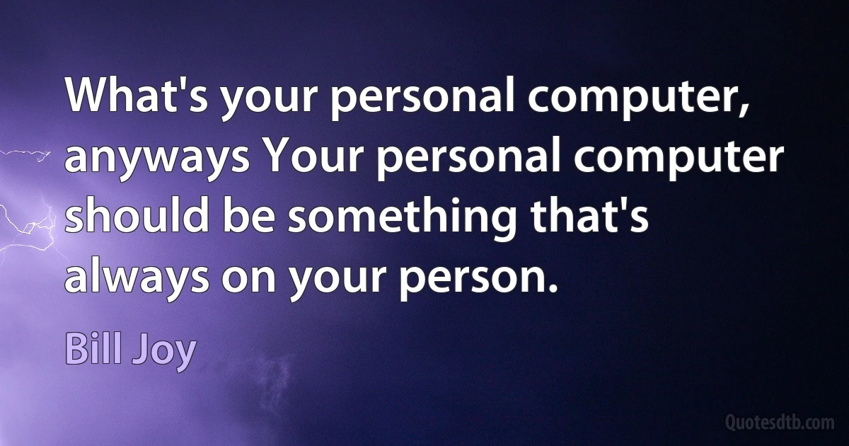 What's your personal computer, anyways Your personal computer should be something that's always on your person. (Bill Joy)