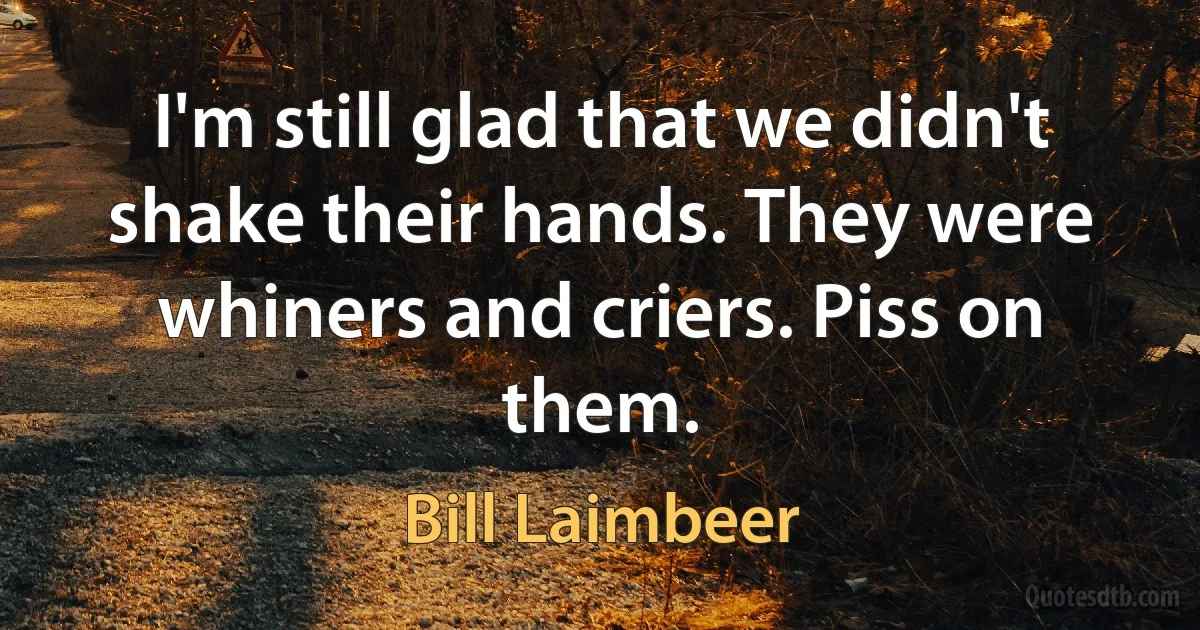 I'm still glad that we didn't shake their hands. They were whiners and criers. Piss on them. (Bill Laimbeer)