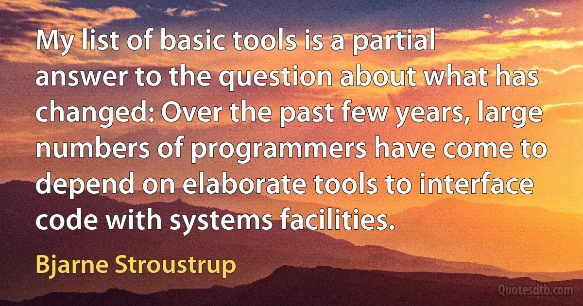 My list of basic tools is a partial answer to the question about what has changed: Over the past few years, large numbers of programmers have come to depend on elaborate tools to interface code with systems facilities. (Bjarne Stroustrup)