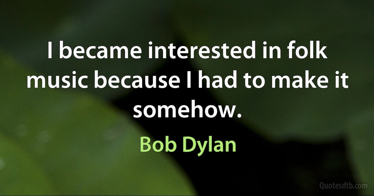 I became interested in folk music because I had to make it somehow. (Bob Dylan)