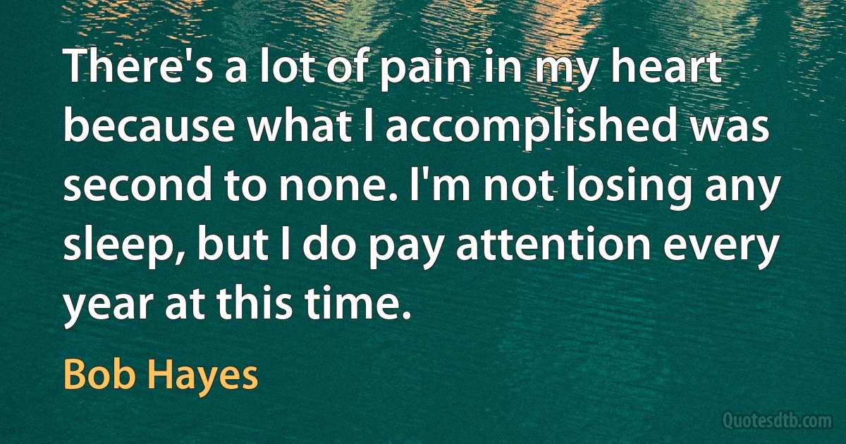 There's a lot of pain in my heart because what I accomplished was second to none. I'm not losing any sleep, but I do pay attention every year at this time. (Bob Hayes)