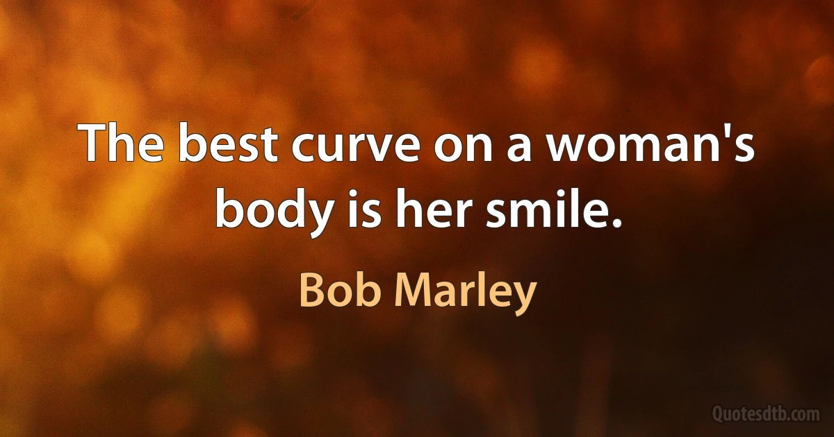 The best curve on a woman's body is her smile. (Bob Marley)