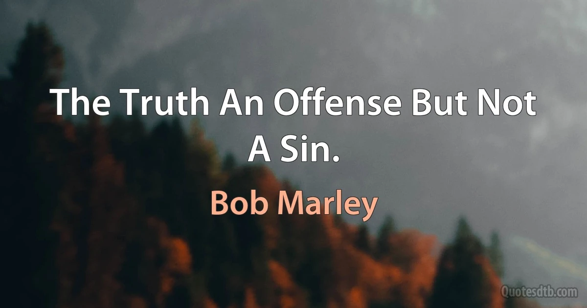 The Truth An Offense But Not A Sin. (Bob Marley)