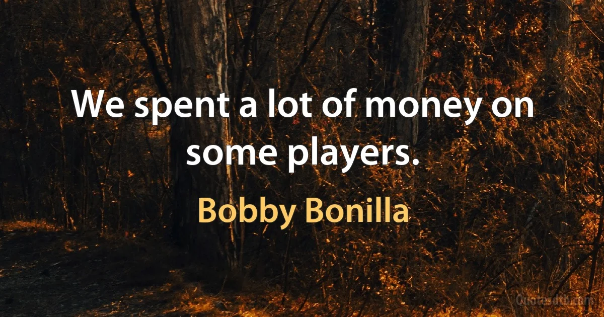 We spent a lot of money on some players. (Bobby Bonilla)