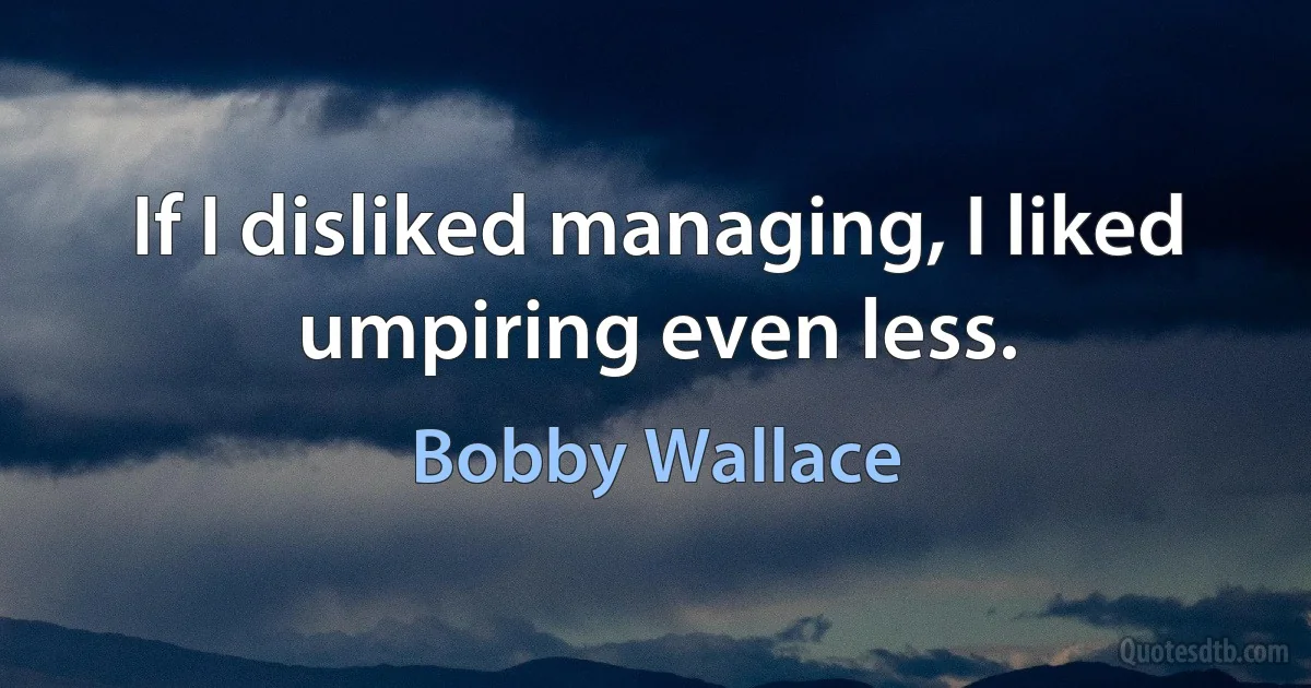 If I disliked managing, I liked umpiring even less. (Bobby Wallace)