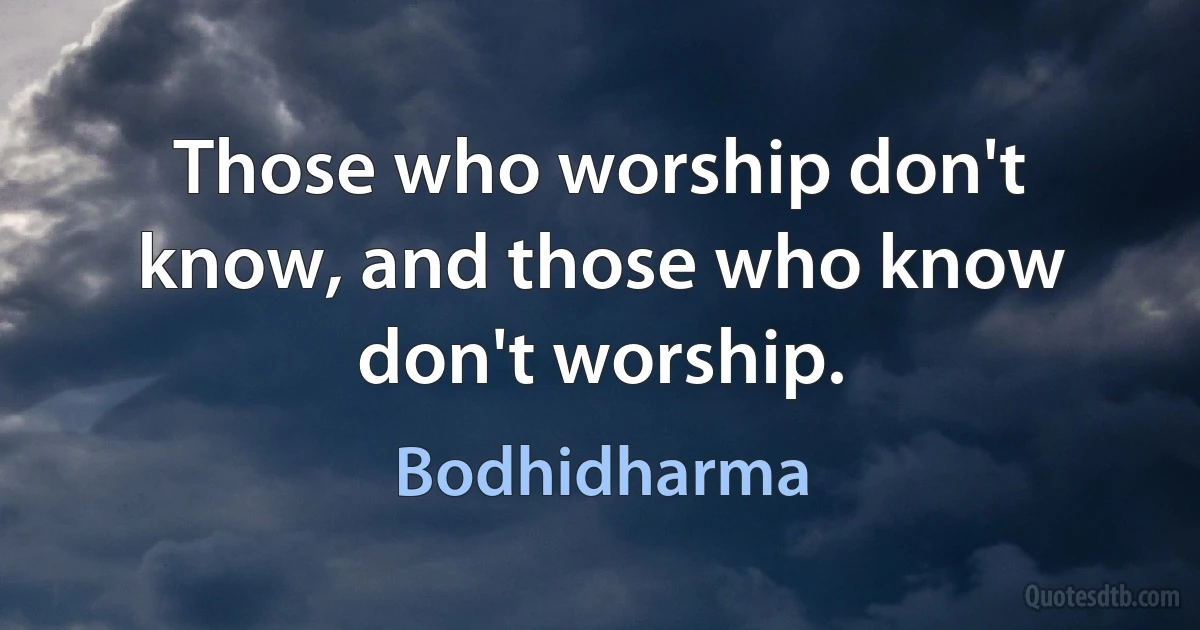 Those who worship don't know, and those who know don't worship. (Bodhidharma)