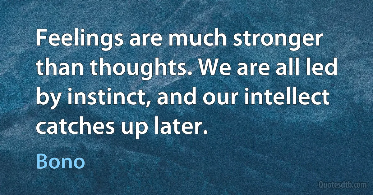 Feelings are much stronger than thoughts. We are all led by instinct, and our intellect catches up later. (Bono)