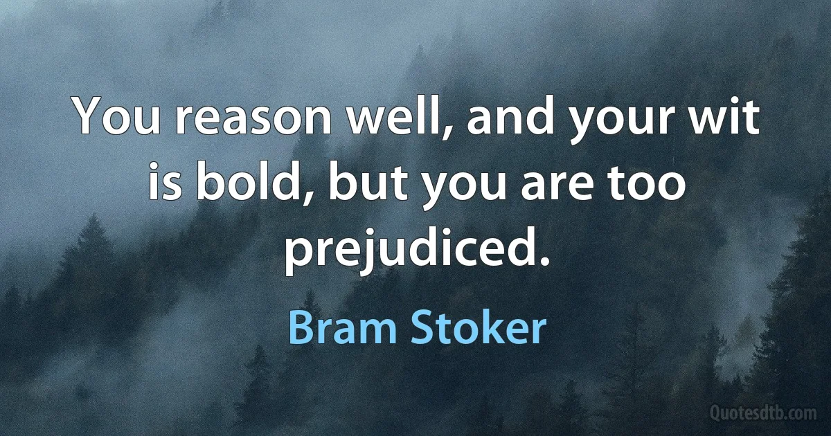 You reason well, and your wit is bold, but you are too prejudiced. (Bram Stoker)