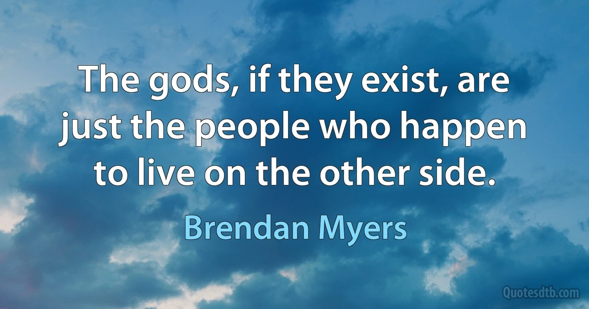 The gods, if they exist, are just the people who happen to live on the other side. (Brendan Myers)