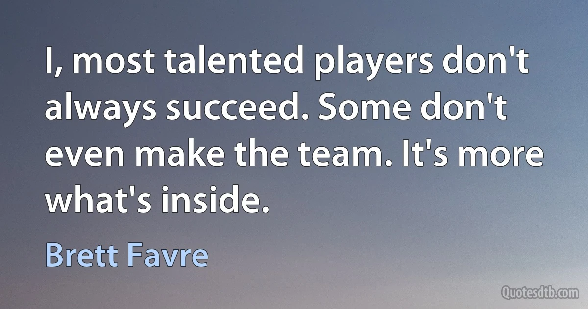 I, most talented players don't always succeed. Some don't even make the team. It's more what's inside. (Brett Favre)