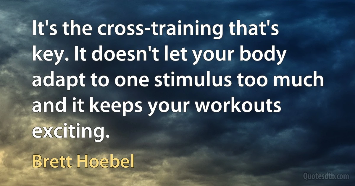 It's the cross-training that's key. It doesn't let your body adapt to one stimulus too much and it keeps your workouts exciting. (Brett Hoebel)