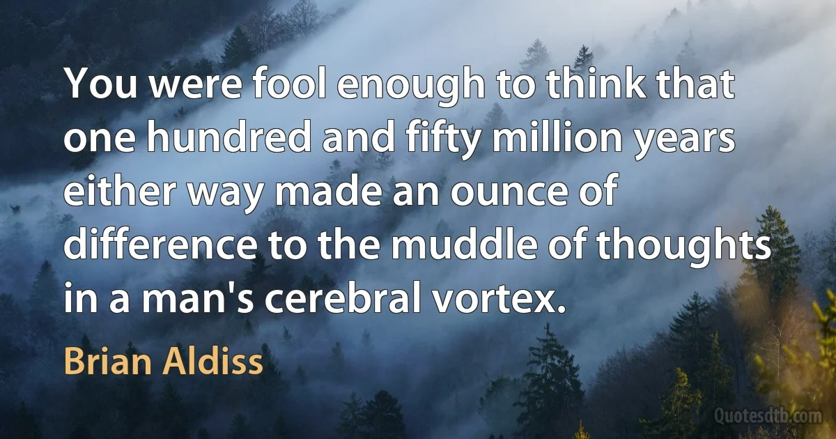 You were fool enough to think that one hundred and fifty million years either way made an ounce of difference to the muddle of thoughts in a man's cerebral vortex. (Brian Aldiss)