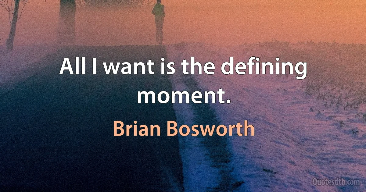 All I want is the defining moment. (Brian Bosworth)