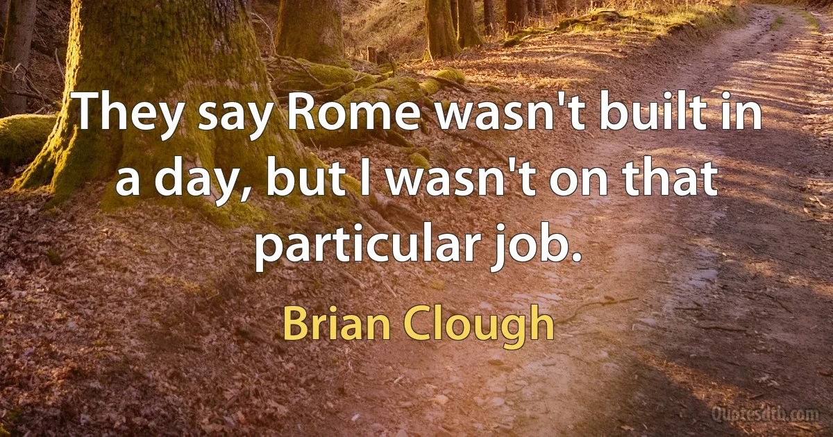 They say Rome wasn't built in a day, but I wasn't on that particular job. (Brian Clough)