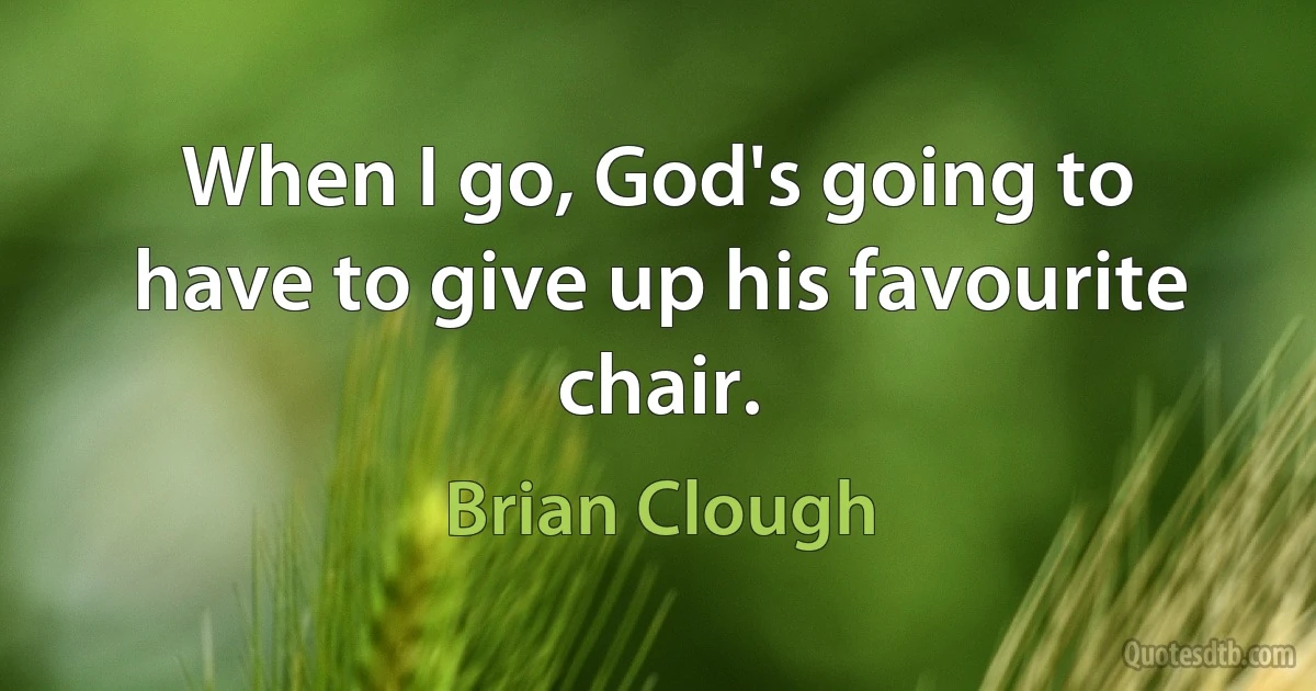 When I go, God's going to have to give up his favourite chair. (Brian Clough)