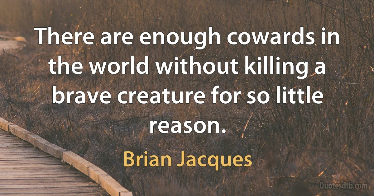 There are enough cowards in the world without killing a brave creature for so little reason. (Brian Jacques)