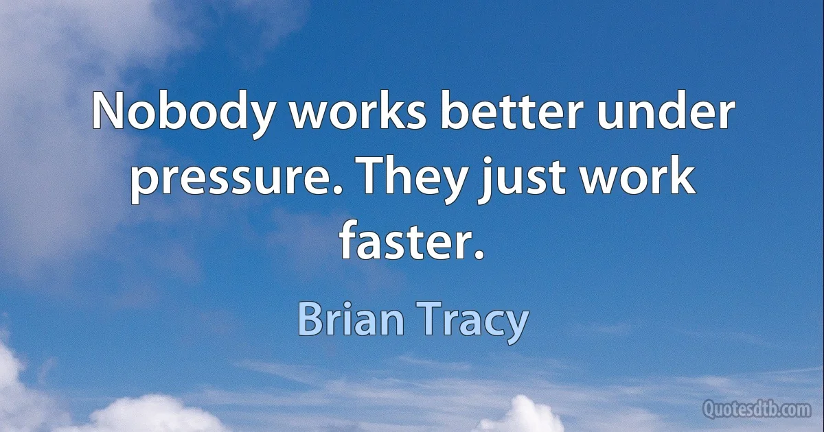 Nobody works better under pressure. They just work faster. (Brian Tracy)